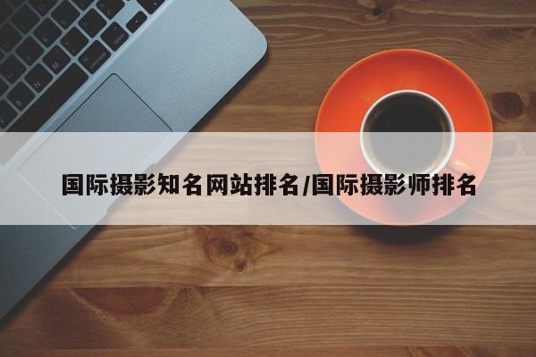 国际摄影知名网站排名/国际摄影师排名